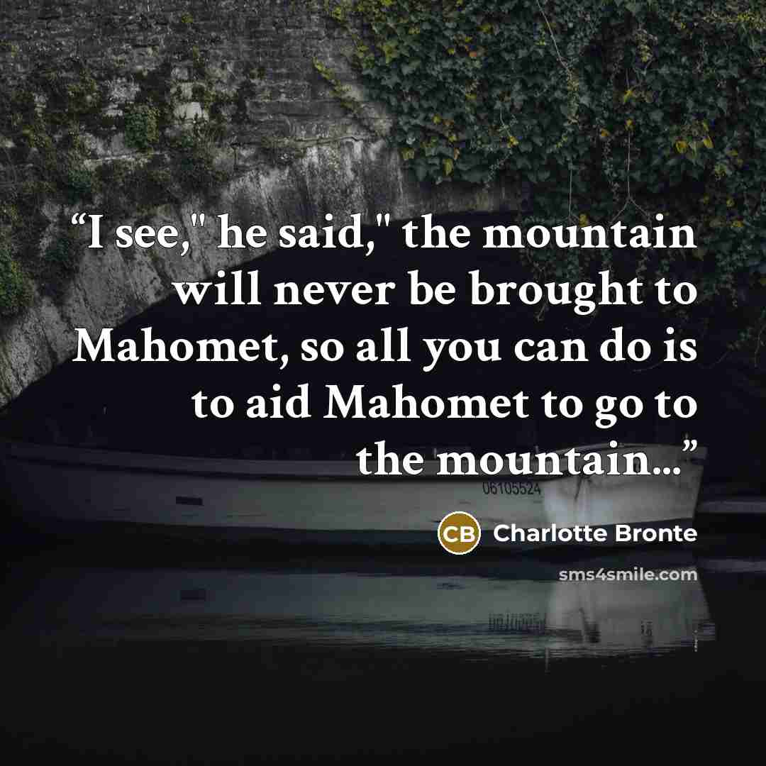 “I see," he said," the mountain will never be brought to Mahomet, so all you can do is to aid Mahomet to go to the mountain...” quote by Charlotte Brontë