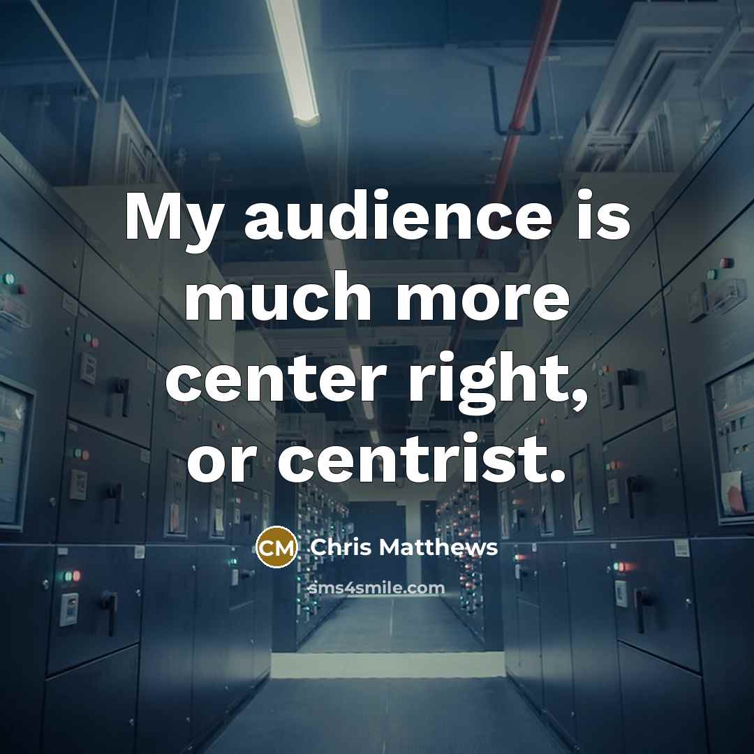 “My audience is much more center right, or centrist.…” quote by Chris Matthews