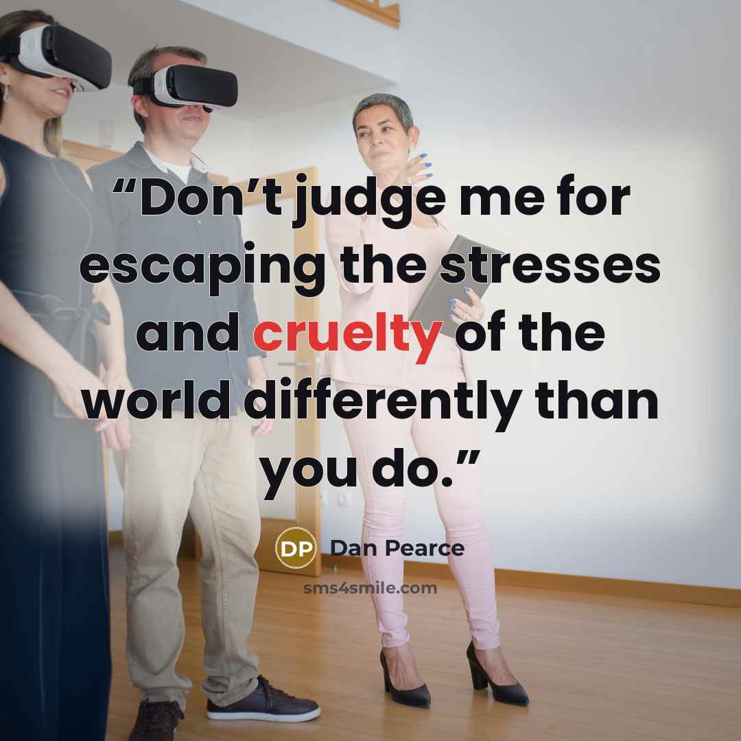 “Don’t judge me for escaping the stresses and cruelty of the world differently than you do.” quote by Dan Pearce