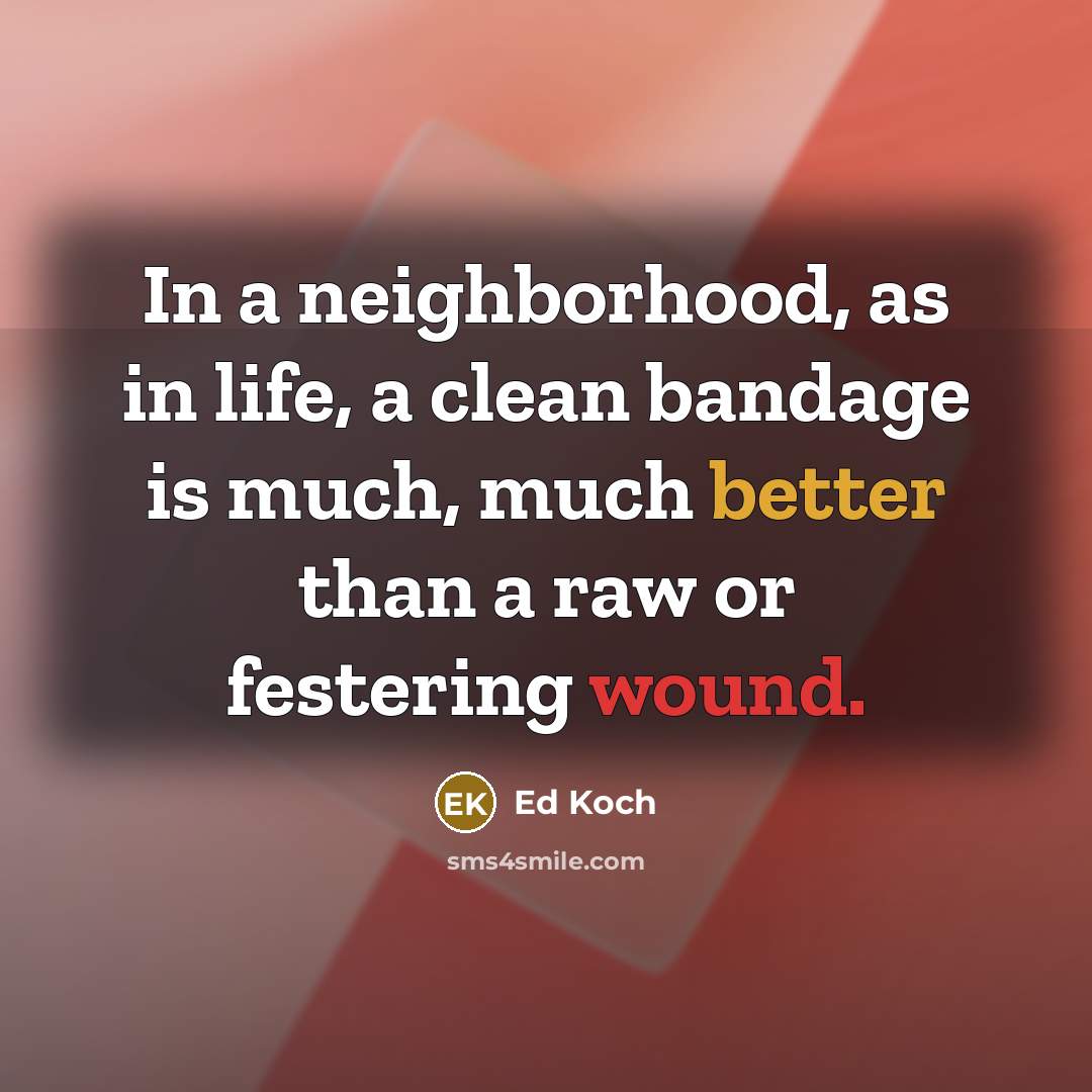 “In a neighborhood, as in life, a clean bandage is much, much better than a raw or festering wound.” quote by Ed Koch
