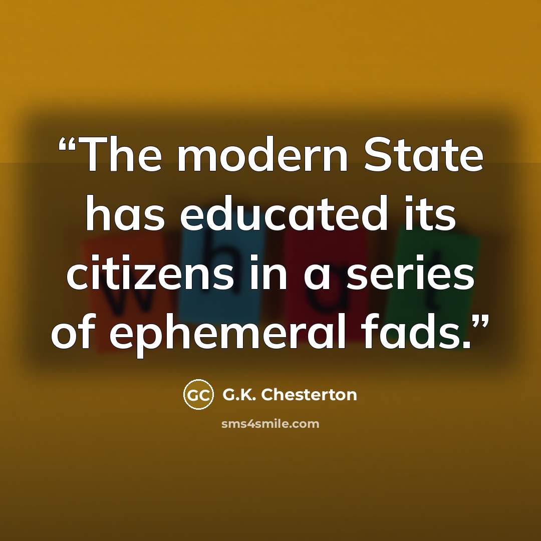 “The modern State has educated its citizens in a series of ephemeral fads.” quote by G.K. Chesterton