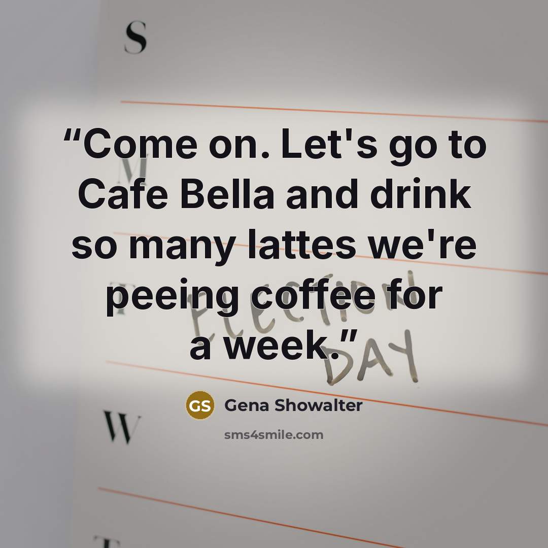 “Come on. Let's go to Cafe Bella and drink so many lattes we're peeing coffee for a week.” quote by Gena Showalter