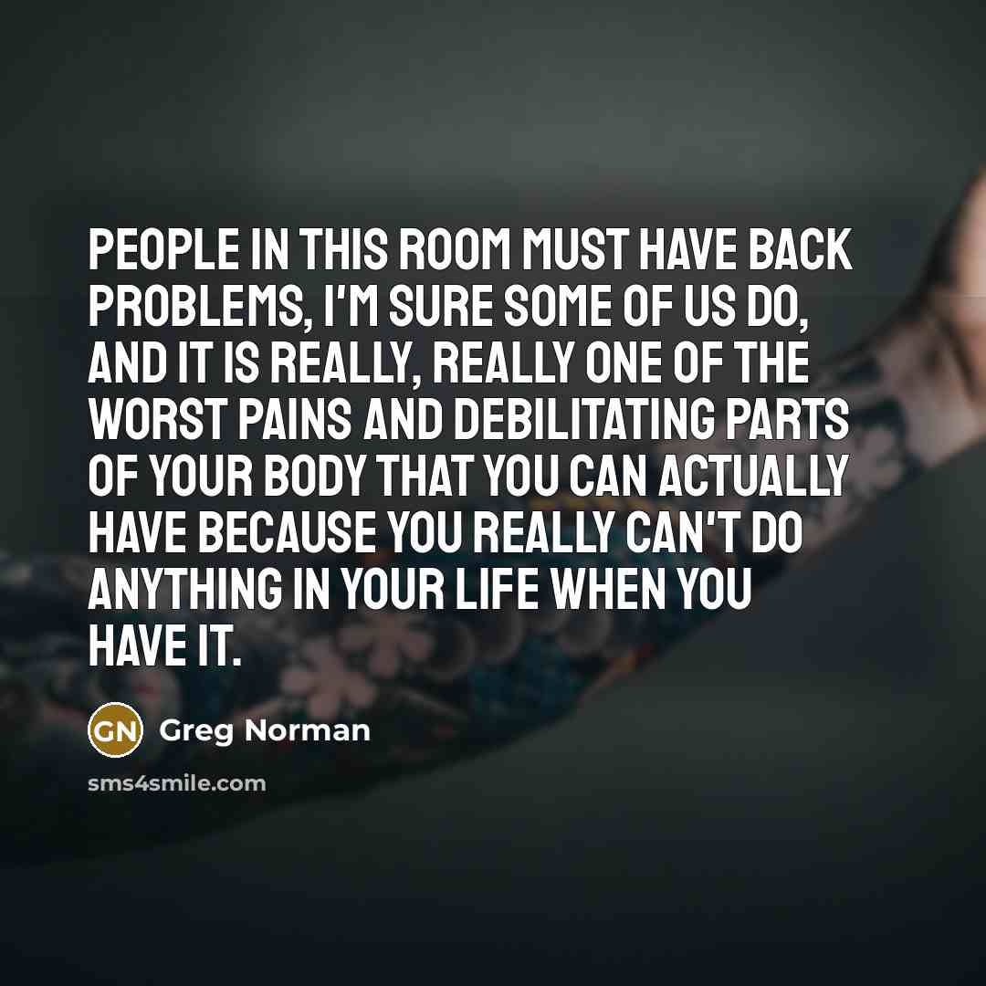 “People in this room must have back problems, I'm sure…” quote by Greg Norman