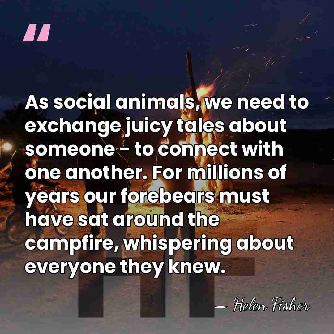As social animals, we need to exchange juicy tales about someone -&hellip; - Helen Fisher