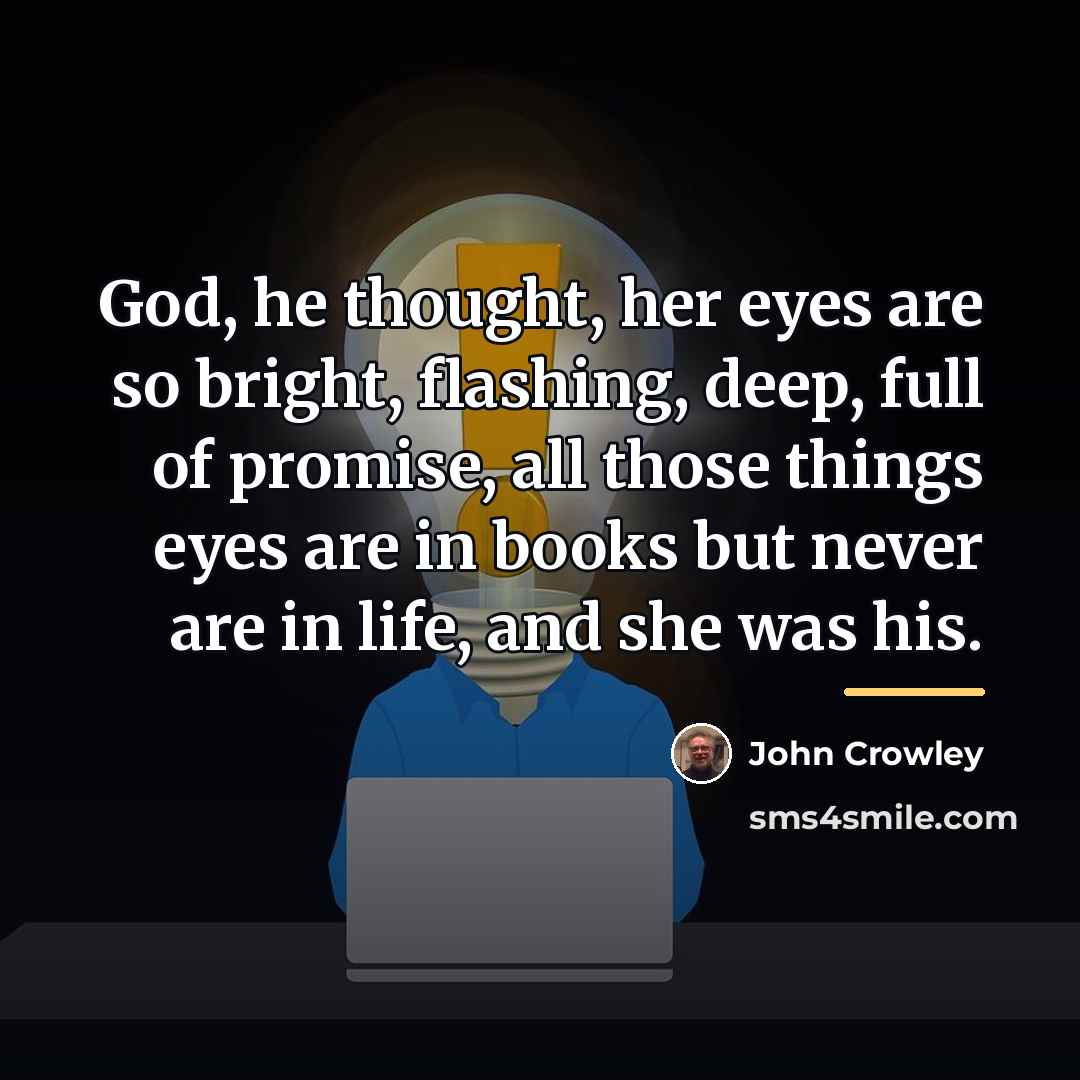 “God, he thought, her eyes are so bright, flashing, deep,…” quote by John Crowley