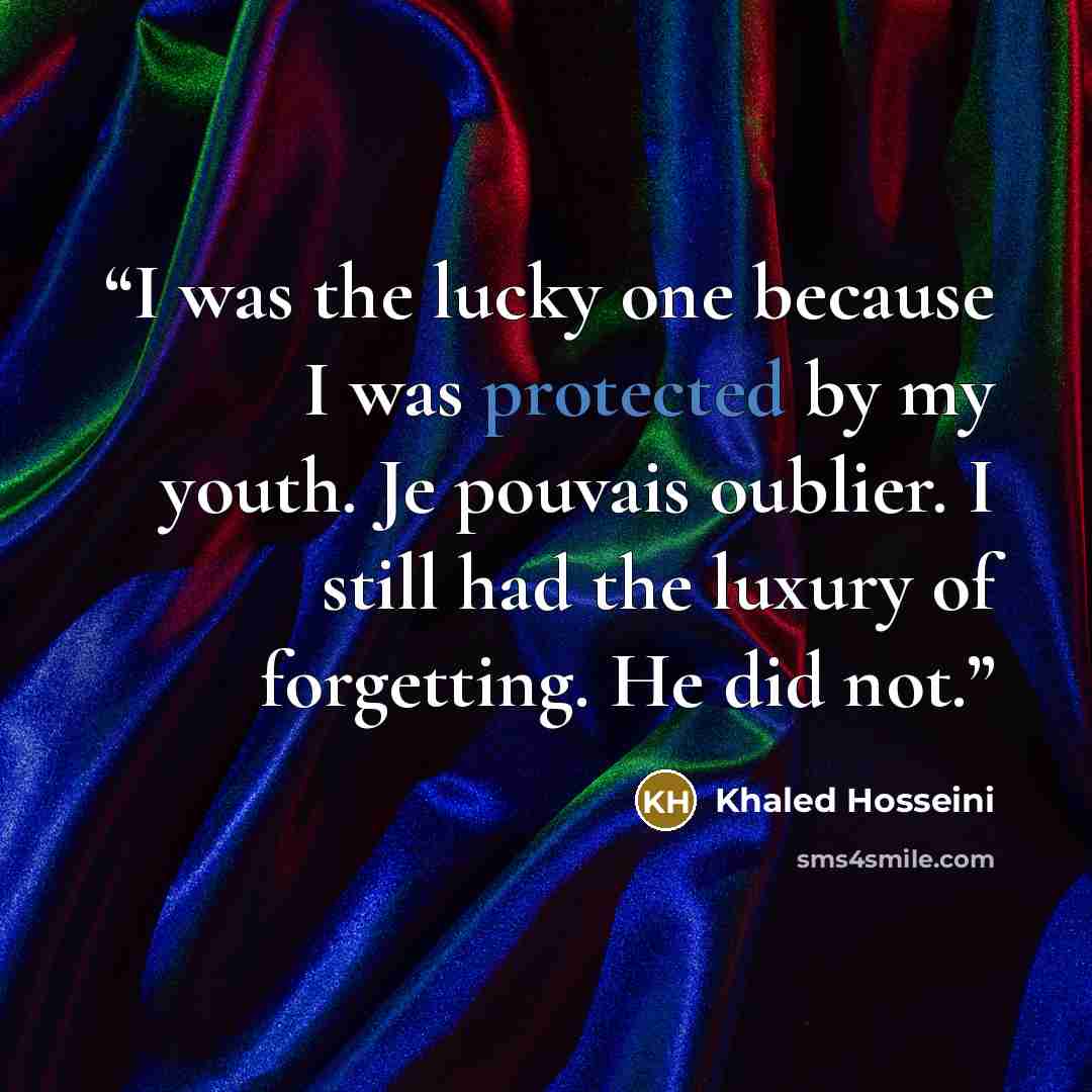 “I was the lucky one because I was protected by my youth. Je pouvais oublier. I still had the luxury of forgetting. He did not.” quote by Khaled Hosseini