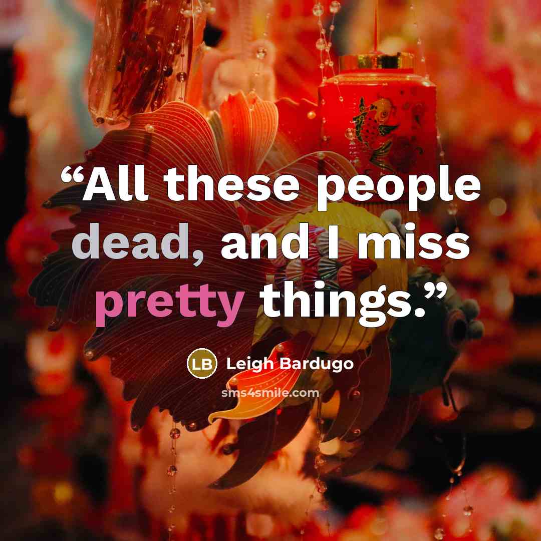 “All these people dead, and I miss pretty things.” quote by Leigh Bardugo