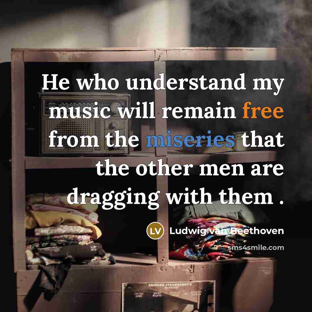 “He who understand my music will remain free from the miseries that the other men are dragging with them .” quote by Ludwig van Beethoven