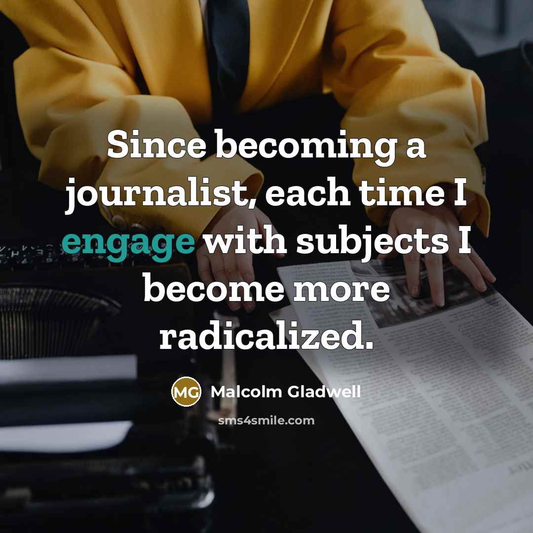 “Since becoming a journalist, each time I engage with subjects I become more radicalized.” quote by Malcolm Gladwell
