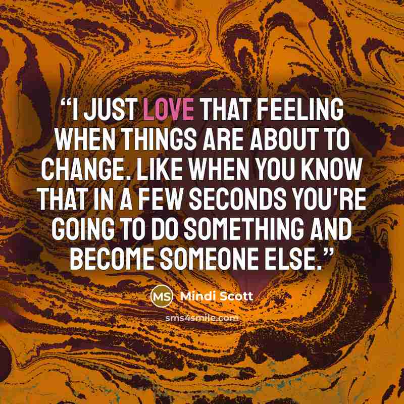 “I just love that feeling when things are about to change. Like when you know that in a few seconds you're going to do something and become someone else.” quote by Mindi Scott