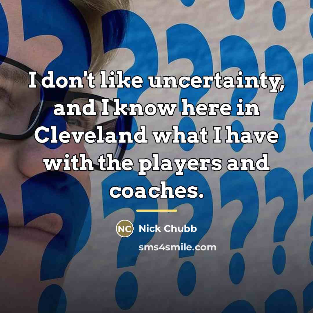 “I don't like uncertainty, and I know here in Cleveland…” quote by Nick Chubb