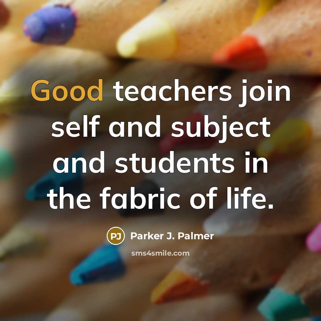 “Good teachers join self and subject and students in the fabric of life.” quote by Parker J. Palmer