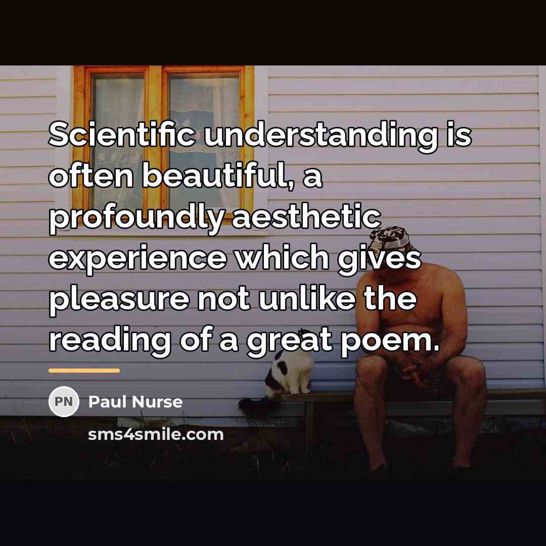 “Scientific understanding is often beautiful, a profoundly aesthetic experience which…” quote by Paul Nurse