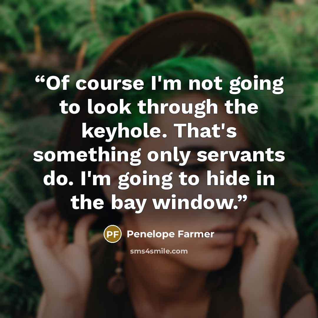 “Of course I'm not going to look through the keyhole. That's something only servants do. I'm going to hide in the bay window.” quote by Penelope Farmer
