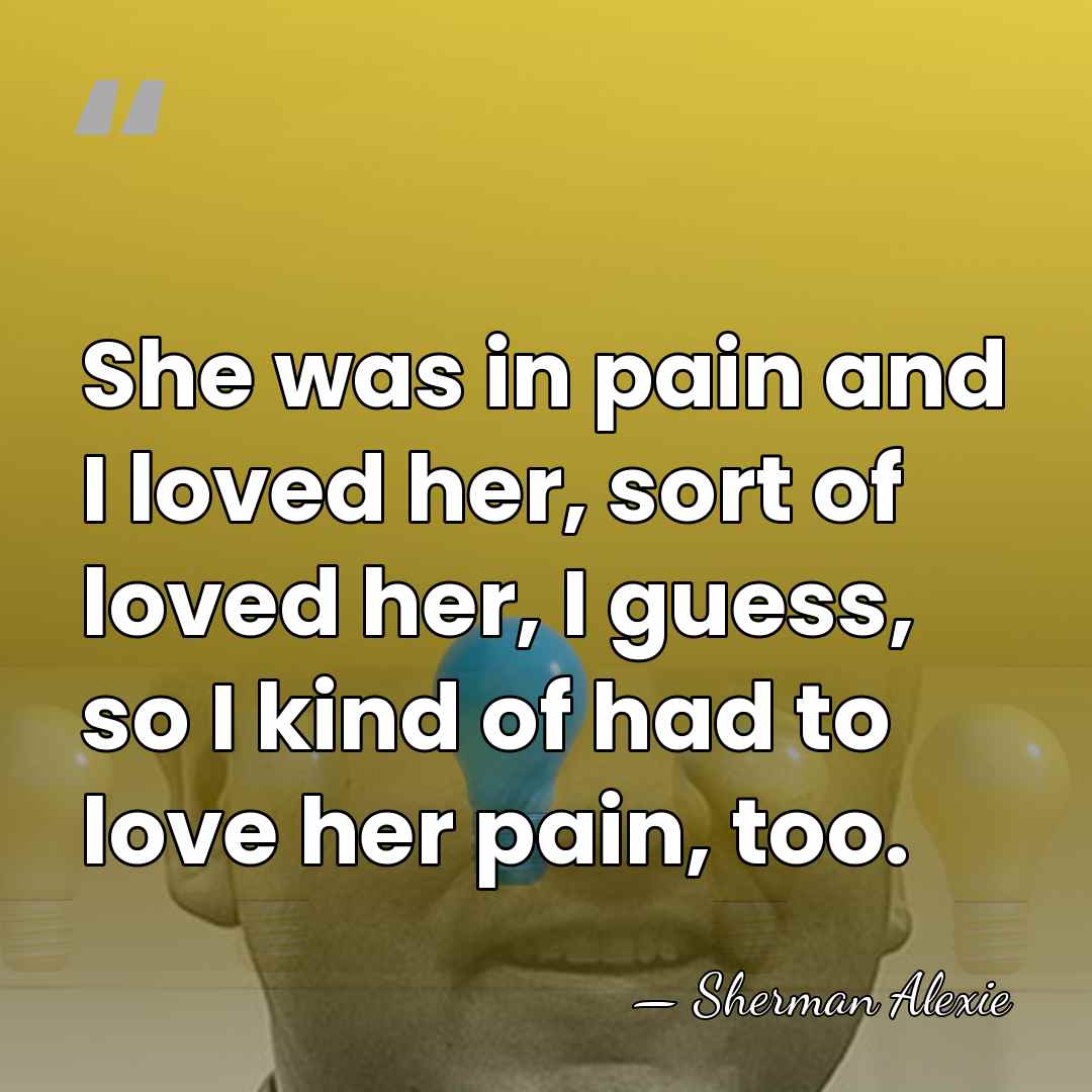 She was in pain and I loved her, sort of loved her,&hellip; - Sherman Alexie