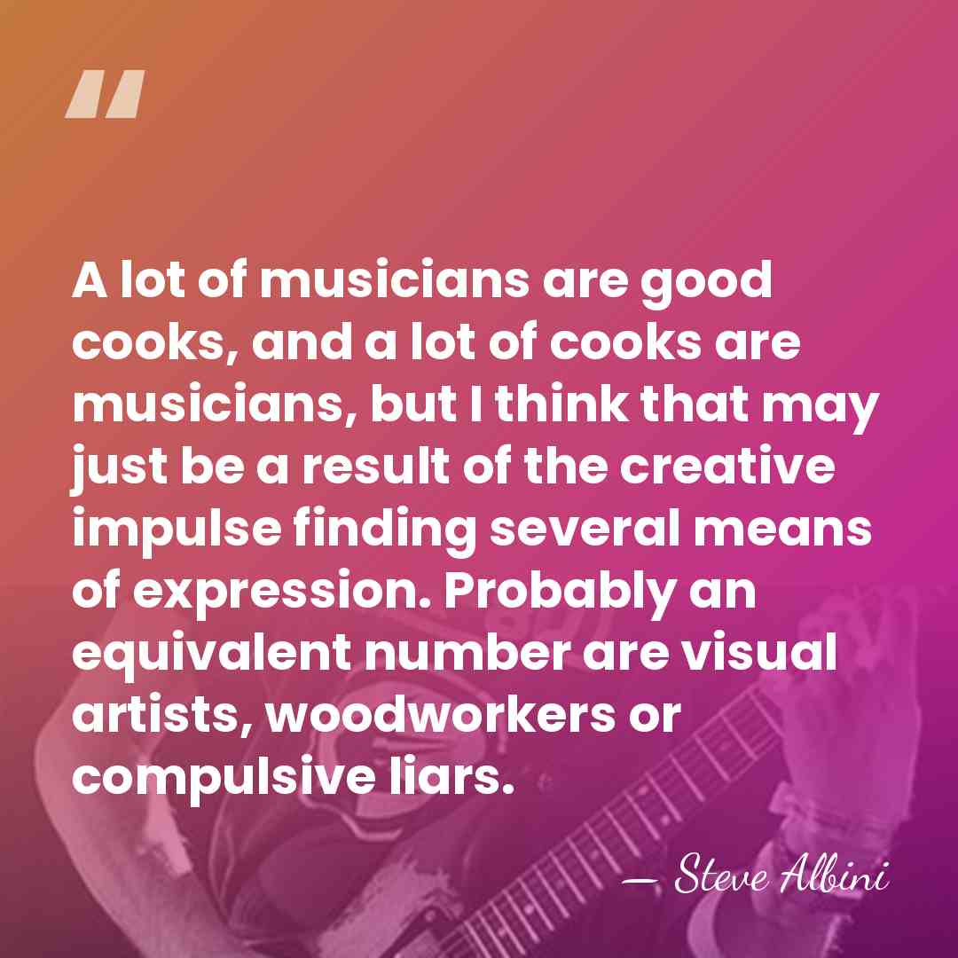A lot of musicians are good cooks, and a lot of cooks&hellip; - Steve Albini