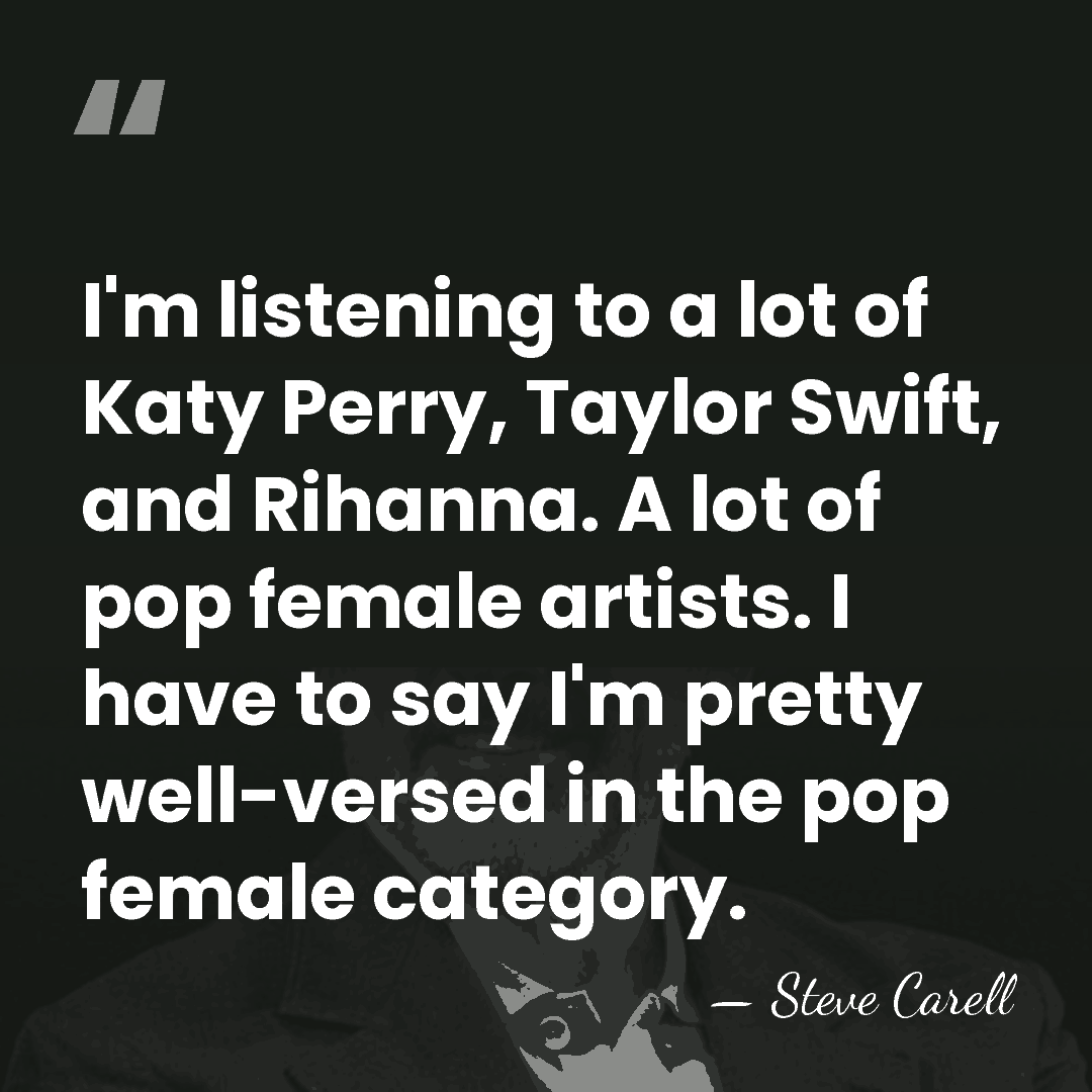 I'm listening to a lot of Katy Perry, Taylor Swift, and Rihanna.&hellip; - Steve Carell