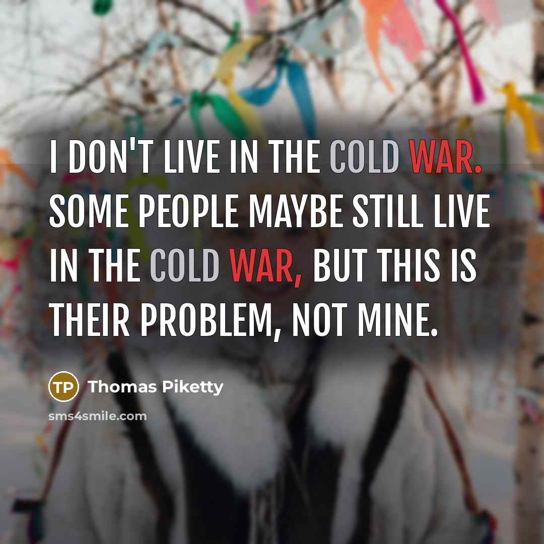“I don't live in the Cold War. Some people maybe…” quote by Thomas Piketty