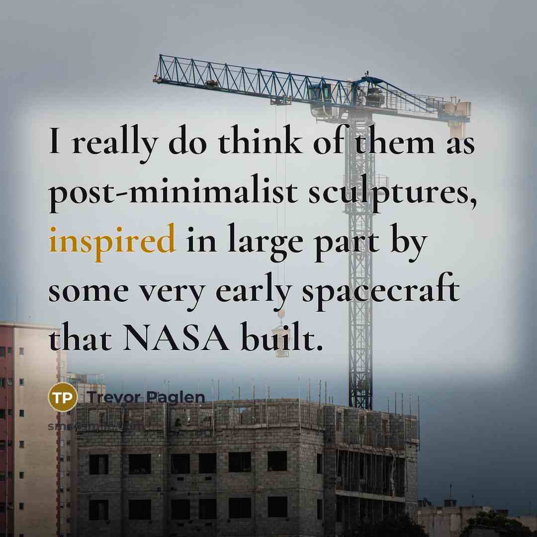 “I really do think of them as post-minimalist sculptures, inspired…” quote by Trevor Paglen