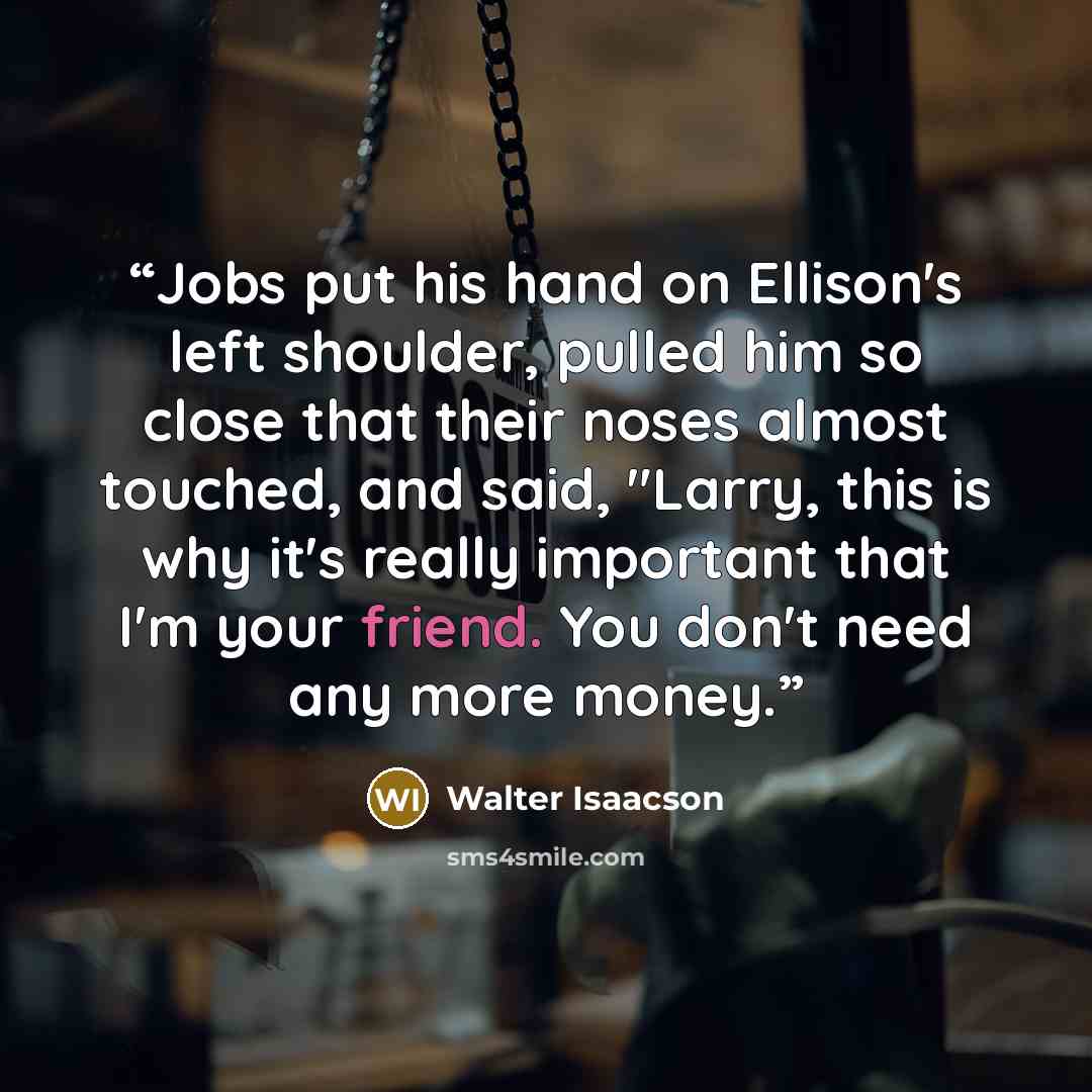 “Jobs put his hand on Ellison's left shoulder, pulled him so close that their noses almost touched, and said, "Larry, this is why it's really important that I'm your friend. You don't need any more money.” quote by Walter Isaacson