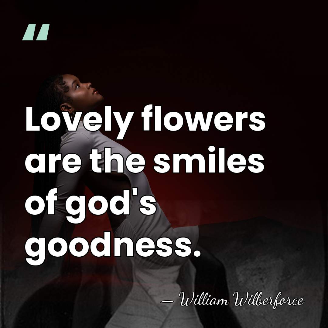 Lovely flowers are the smiles of god's goodness. - William Wilberforce