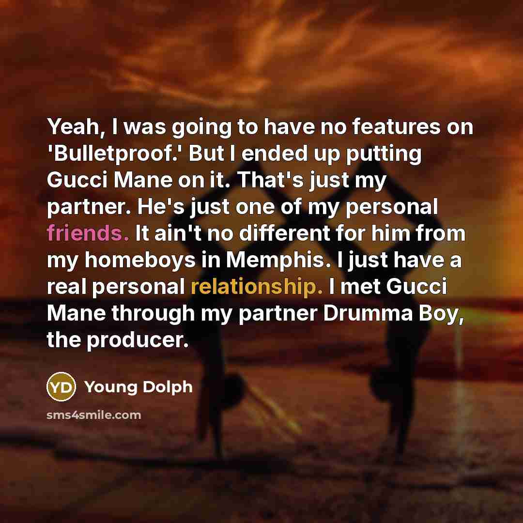 “Yeah, I was going to have no features on 'Bulletproof.' But I ended up putting Gucci Mane on it. That's just my partner. He's just one of my personal friends. It ain't no different for him from my homeboys in Memphis. I just have a real personal relationship. I met Gucci Mane through my partner…” quote by Young Dolph