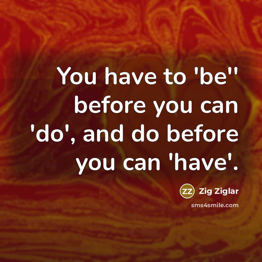 “You have to 'be'' before you can 'do', and do…” quote by Zig Ziglar