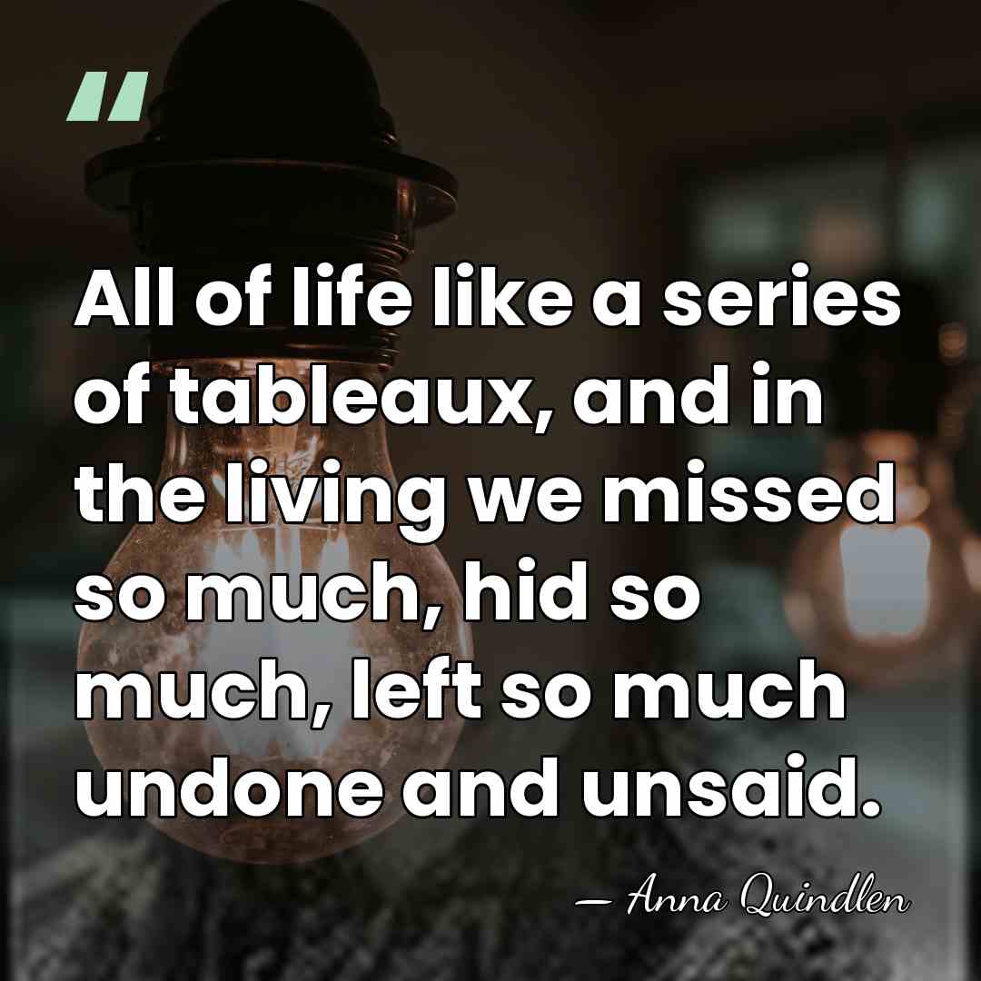 All of life like a series of tableaux, and in the living&hellip; - Anna Quindlen