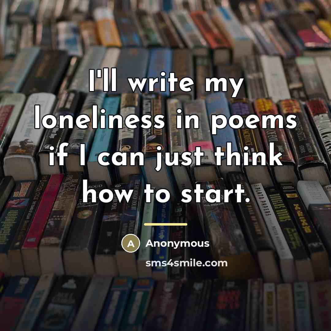 “I'll write my loneliness in poems if I can just…” quote by Anonymous