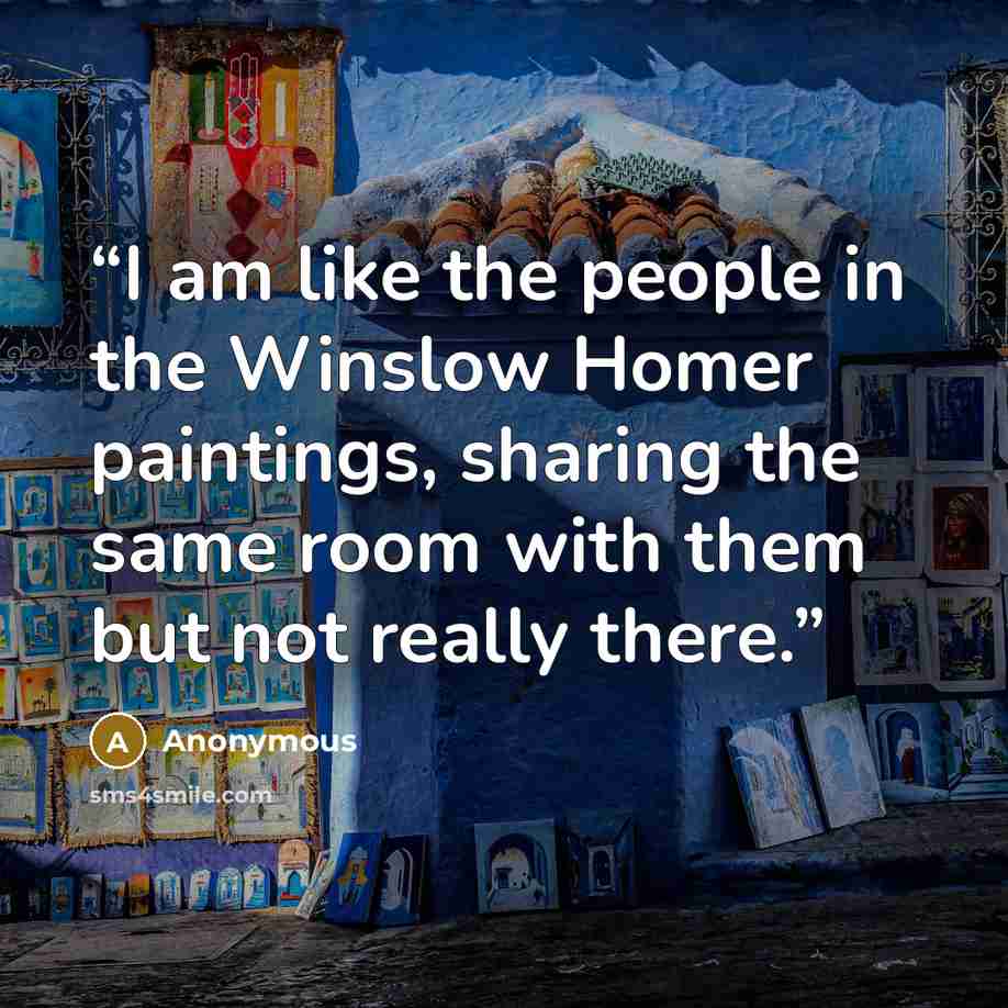 “I am like the people in the Winslow Homer paintings, sharing the same room with them but not really there.” quote by Anonymous