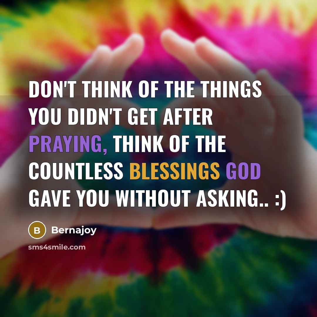 “Don't think of the things you didn't get after praying, think of the countless blessings God gave you without asking.. :)” quote by Bernajoy