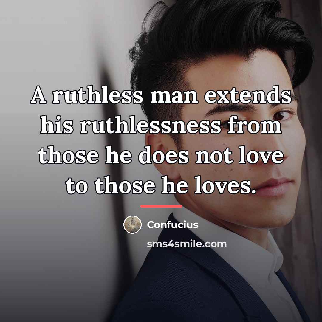 “A ruthless man extends his ruthlessness from those he does…” quote by Confucius