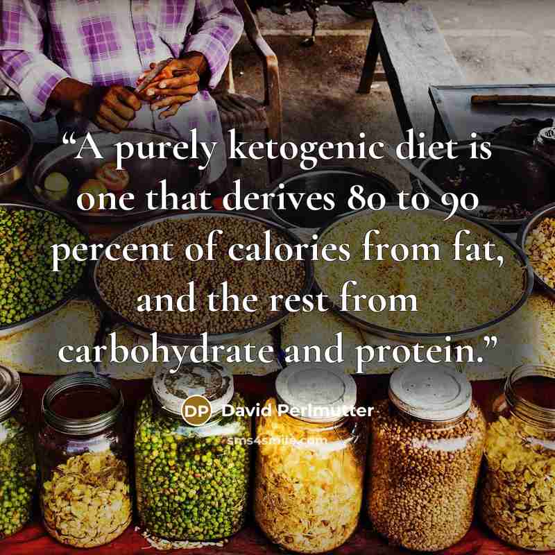“A purely ketogenic diet is one that derives 80 to 90 percent of calories from fat, and the rest from carbohydrate and protein.” quote by David Perlmutter