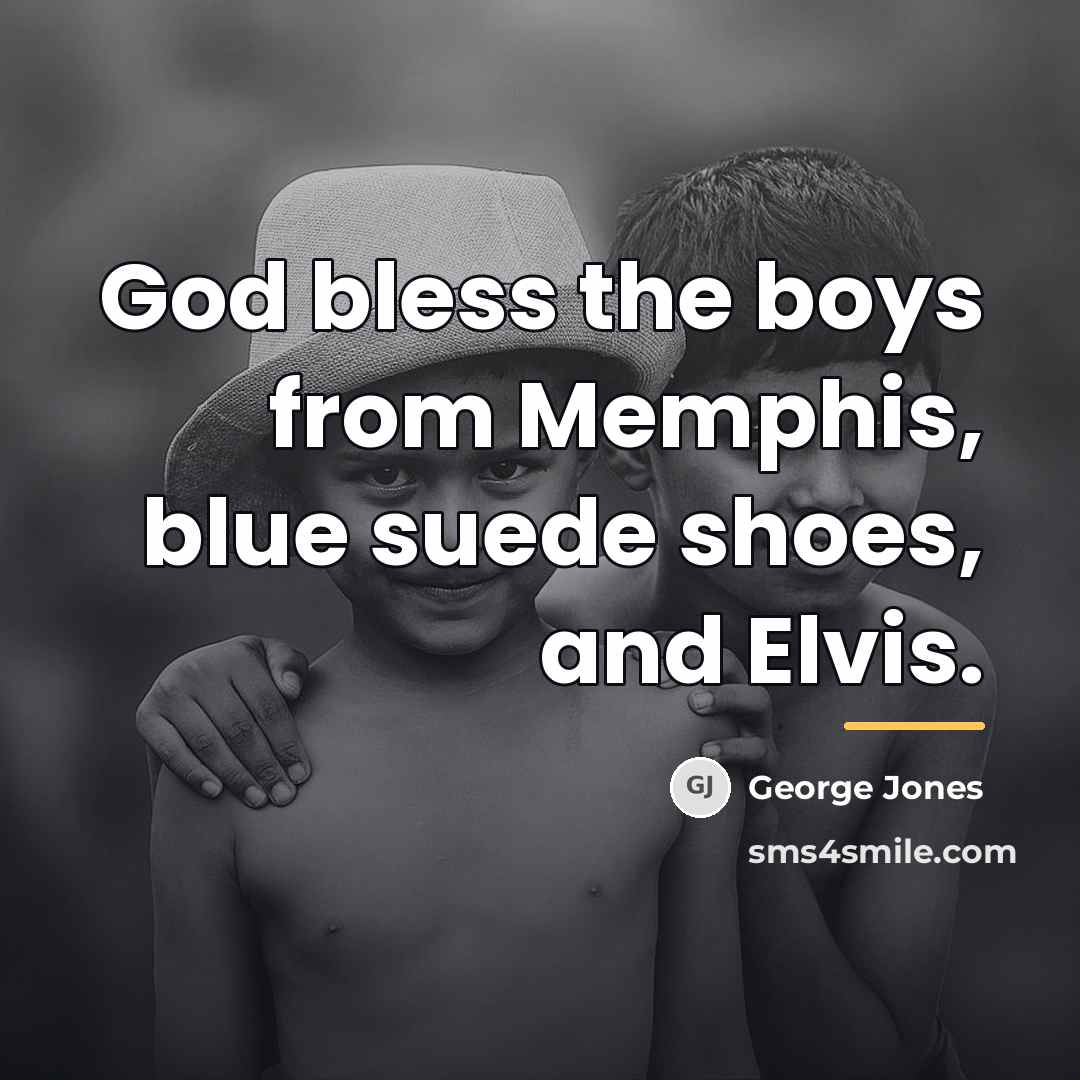 “God bless the boys from Memphis, blue suede shoes, and…” quote by George Jones