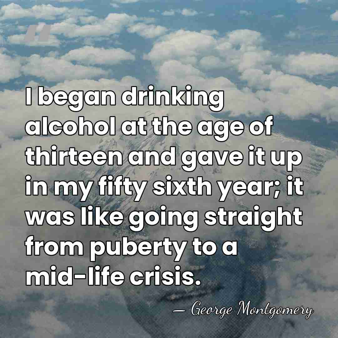 I began drinking alcohol at the age of thirteen and gave it&hellip; - George Montgomery