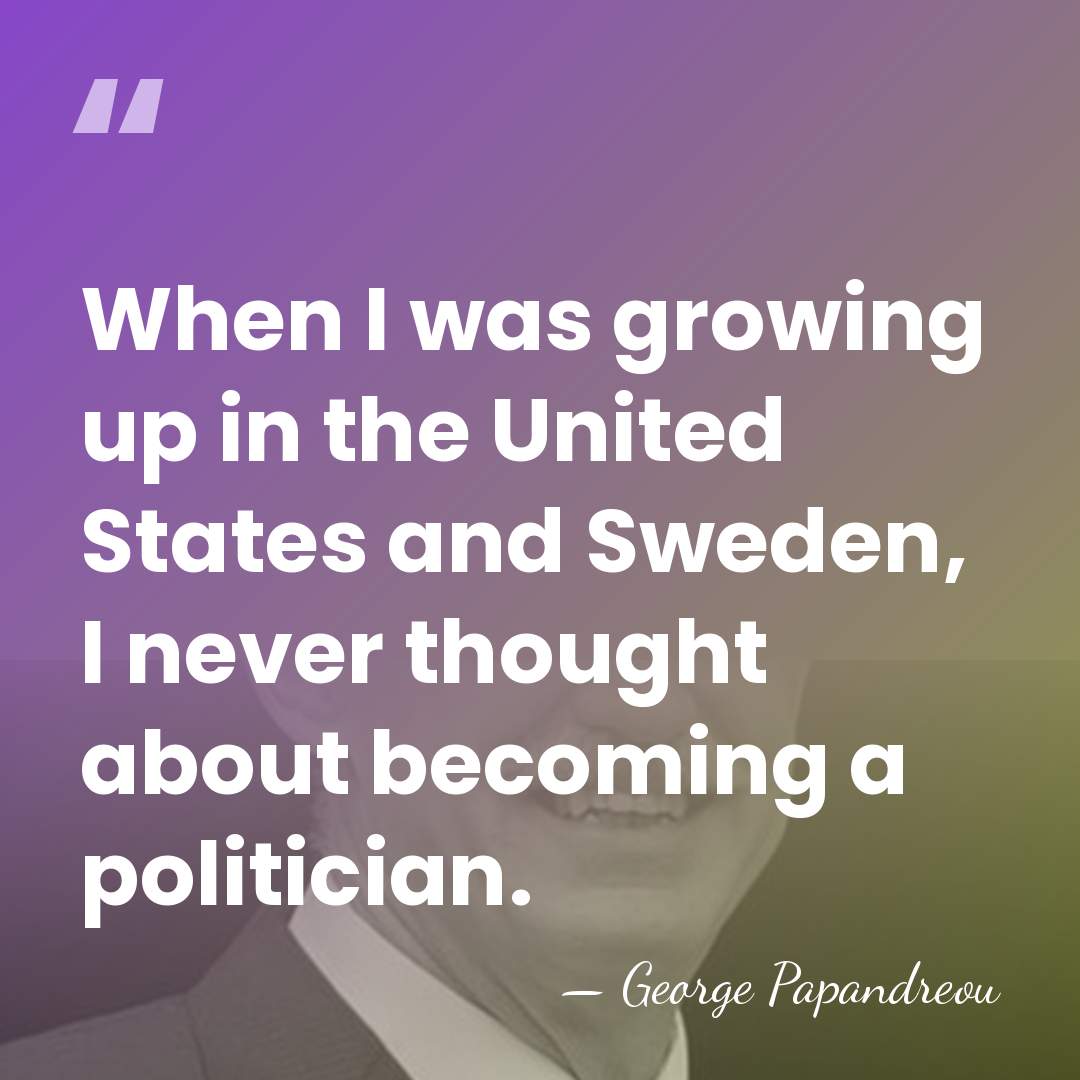 When I was growing up in the United States and Sweden, I&hellip; - George Papandreou