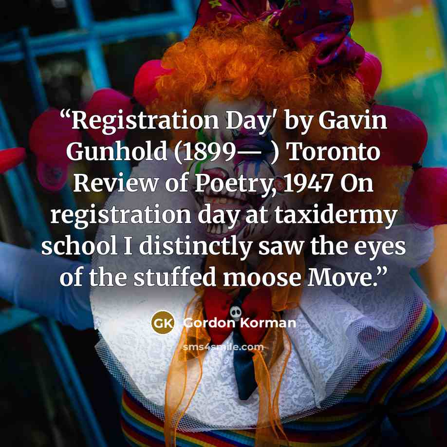 “Registration Day' by Gavin Gunhold (1899— ) Toronto Review of Poetry, 1947 On registration day at taxidermy school I distinctly saw the eyes of the stuffed moose Move.” quote by Gordon Korman