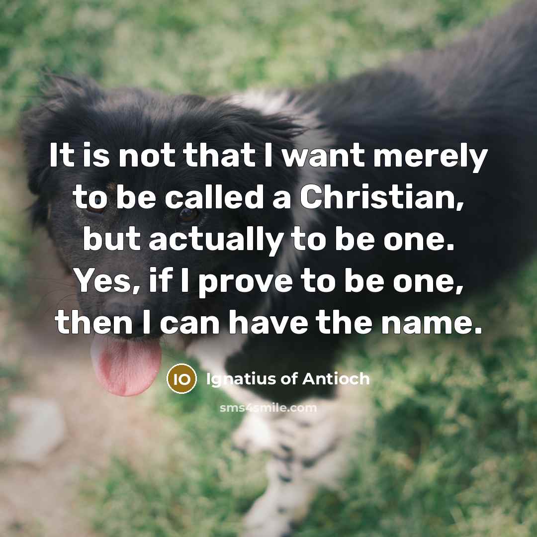 “It is not that I want merely to be called…” quote by Ignatius of Antioch