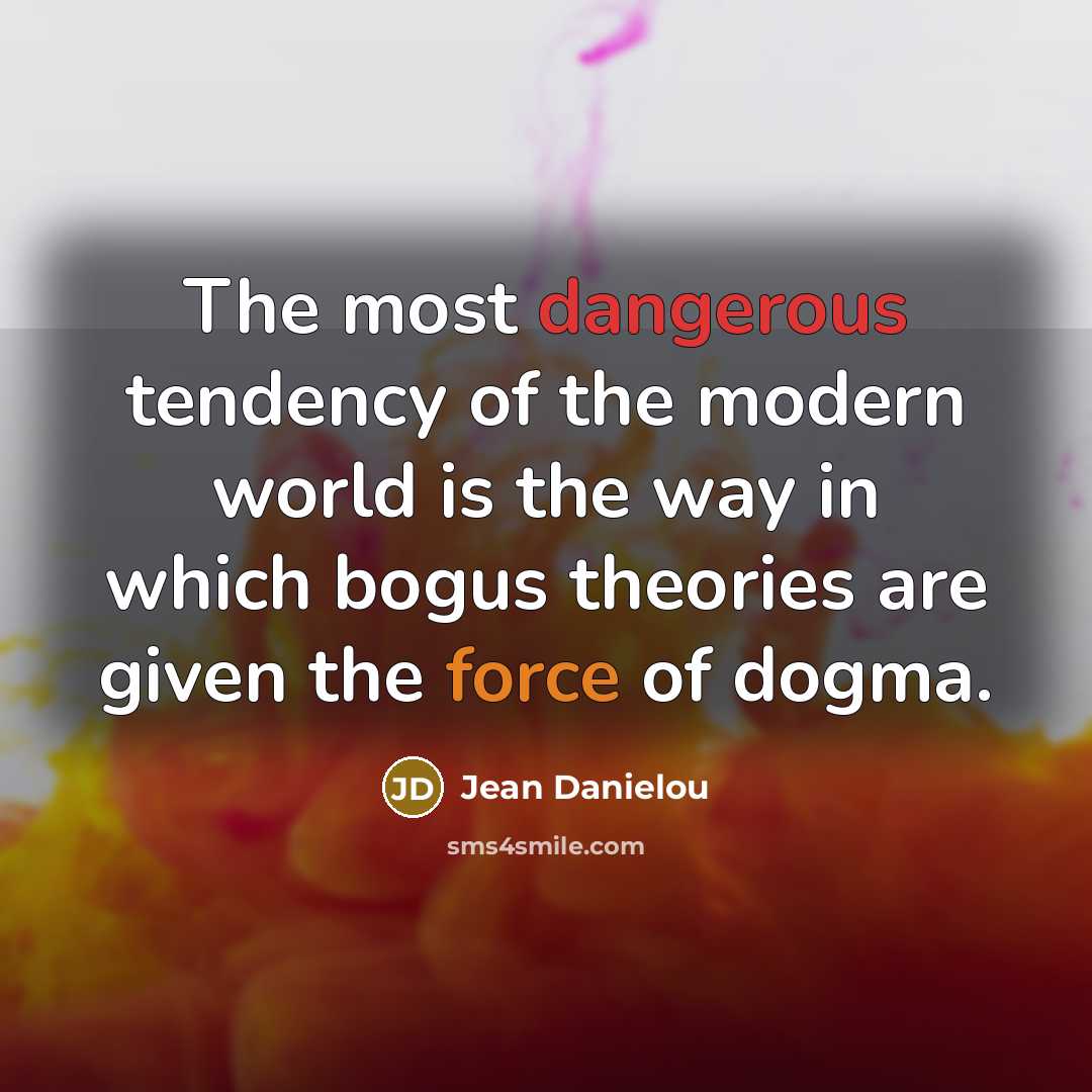 “The most dangerous tendency of the modern world is the way in which bogus theories are given the force of dogma.” quote by Jean Danielou