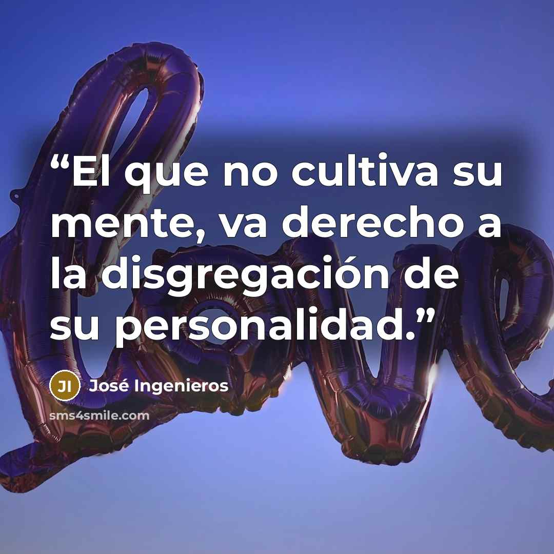 “El que no cultiva su mente, va derecho a la disgregación de su personalidad.” quote by José Ingenieros