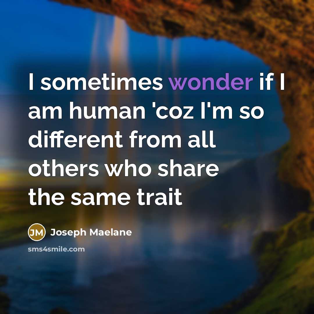 “I sometimes wonder if I am human 'coz I'm so different from all others who share the same trait” quote by Joseph Maelane