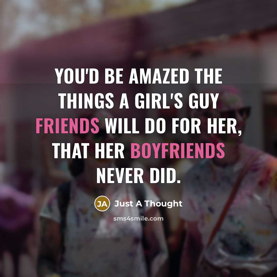 “You'd be amazed the things a girl's guy friends will do for her, that her boyfriends never did.” quote by Just A Thought
