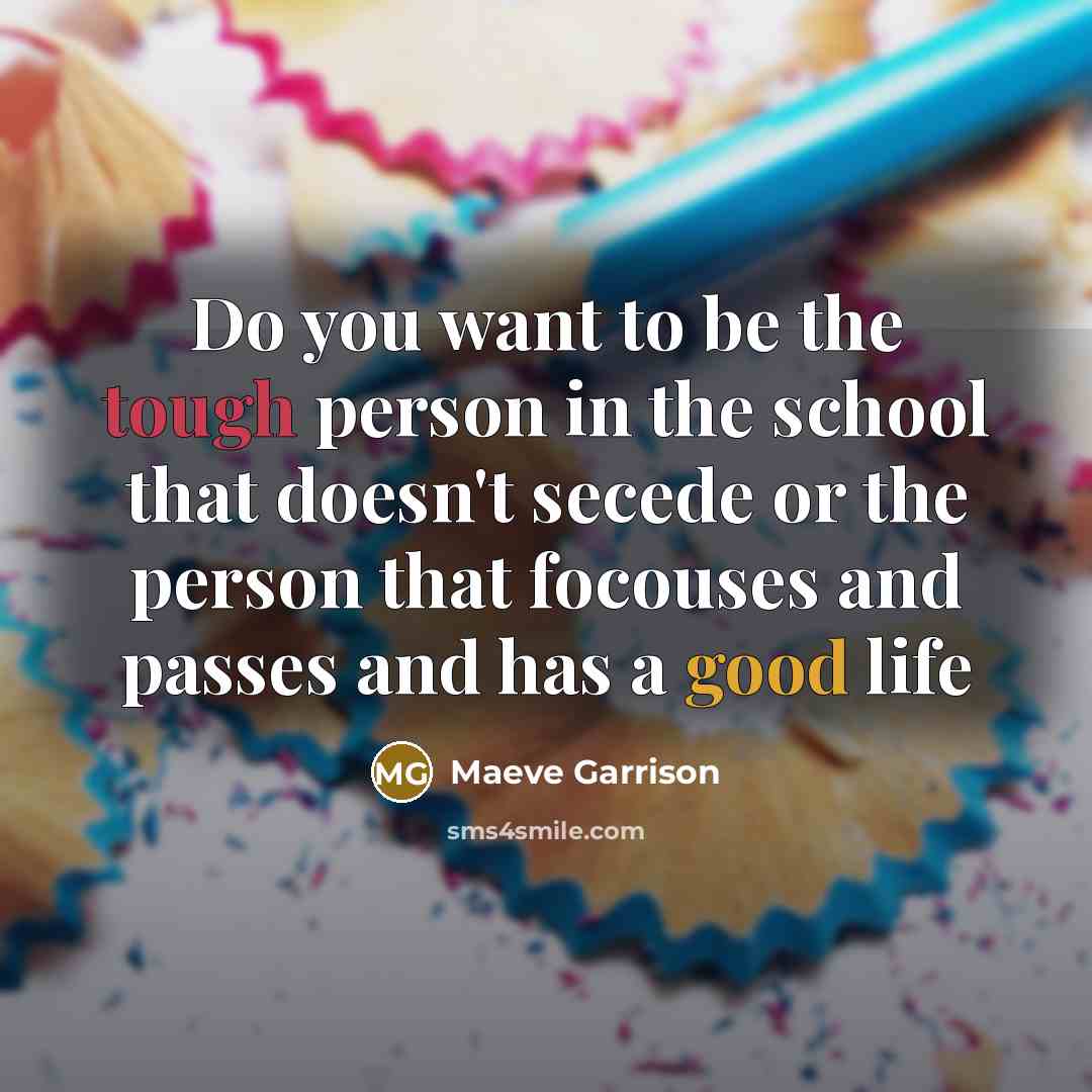 “Do you want to be the tough person in the school that doesn't secede or the person that focouses and passes and has a good life” quote by Maeve Garrison