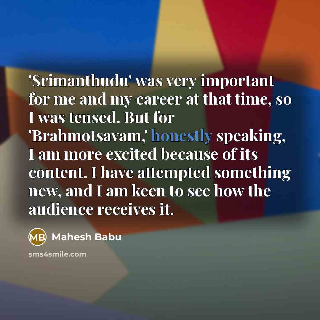 “'Srimanthudu' was very important for me and my career at that time, so I was tensed. But for 'Brahmotsavam,' honestly speaking, I am more excited because of its content. I have attempted something new, and I am keen to see how the audience receives it.” quote by Mahesh Babu