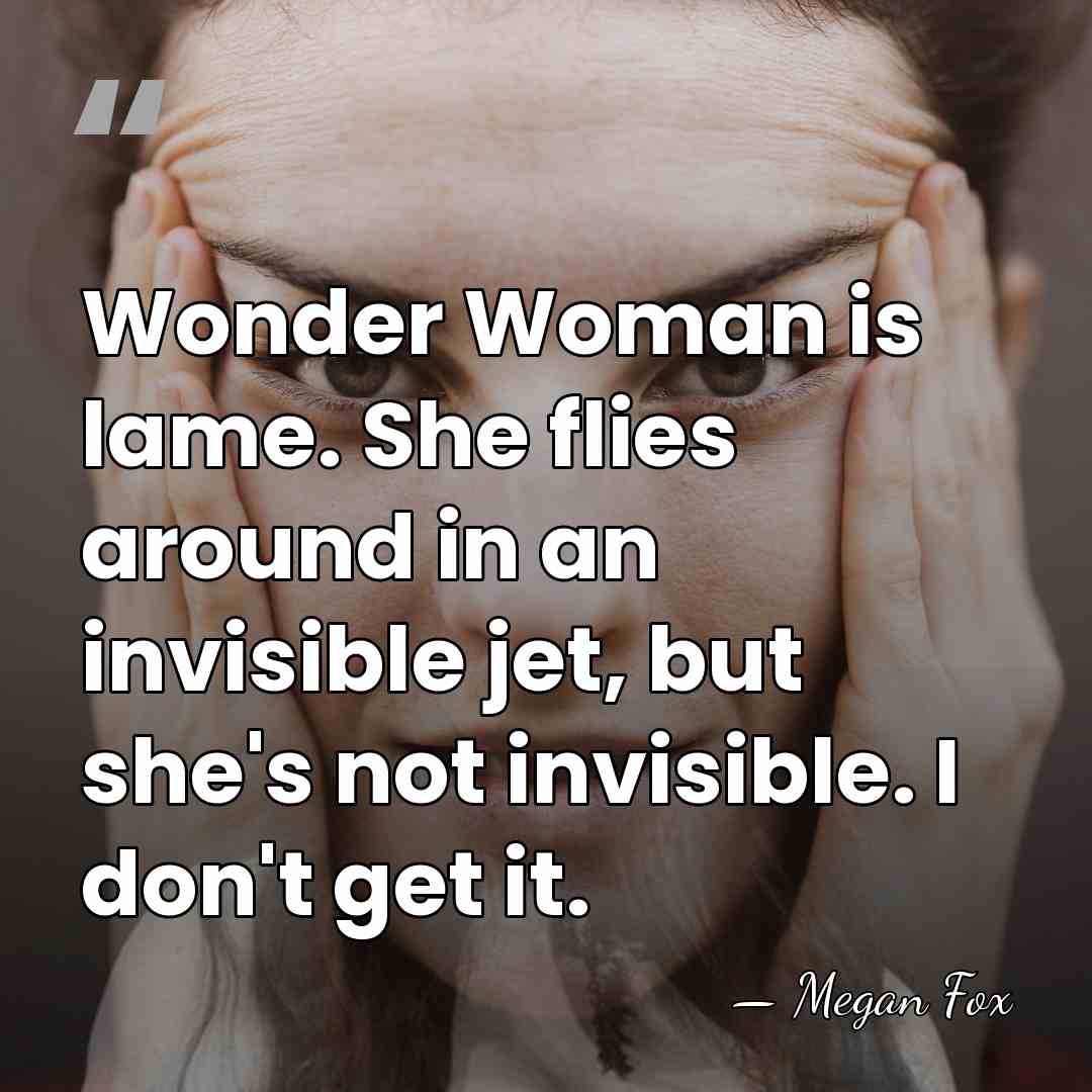 Wonder Woman is lame. She flies around in an invisible jet, but&hellip; - Megan Fox