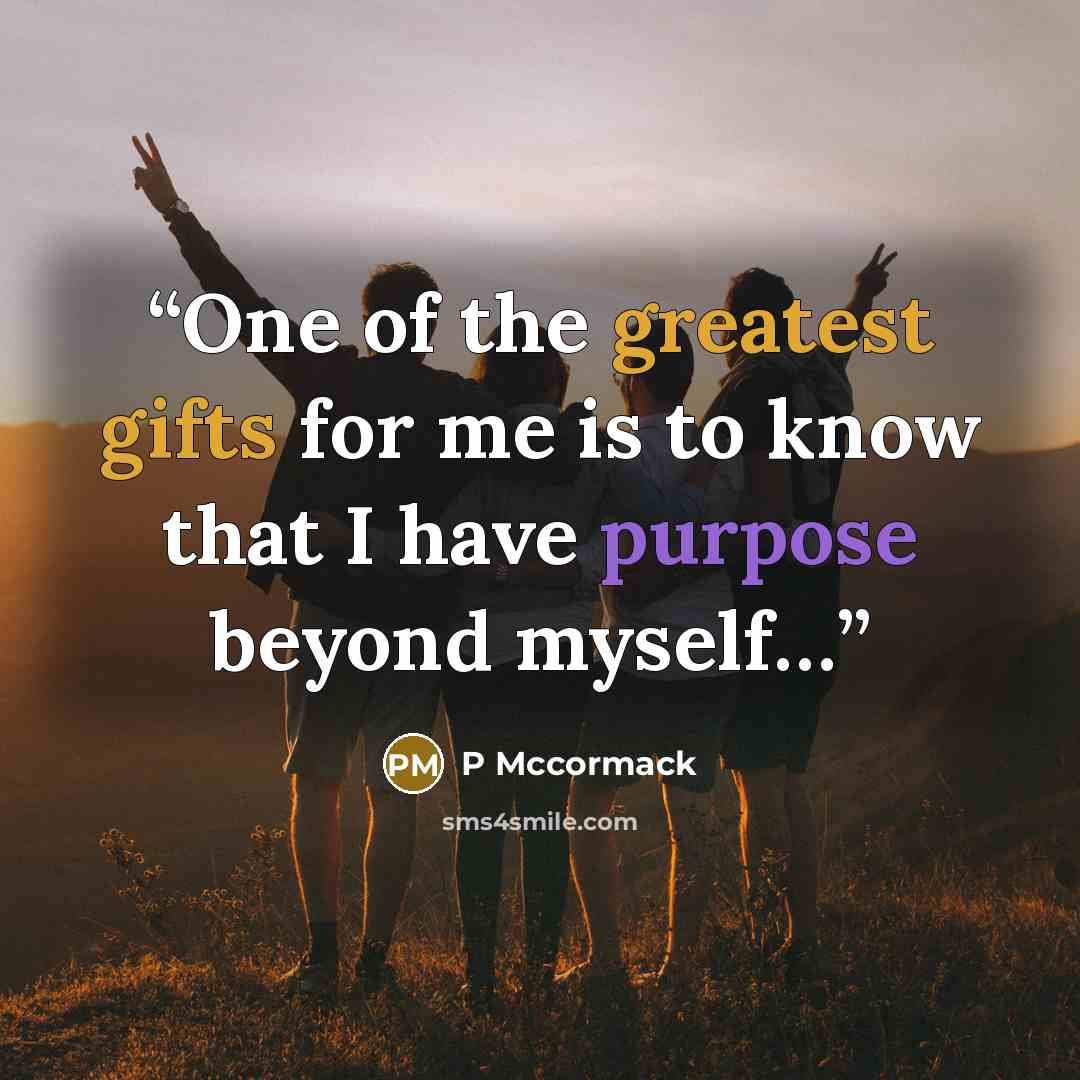 “One of the greatest gifts for me is to know that I have purpose beyond myself…” quote by P Mccormack