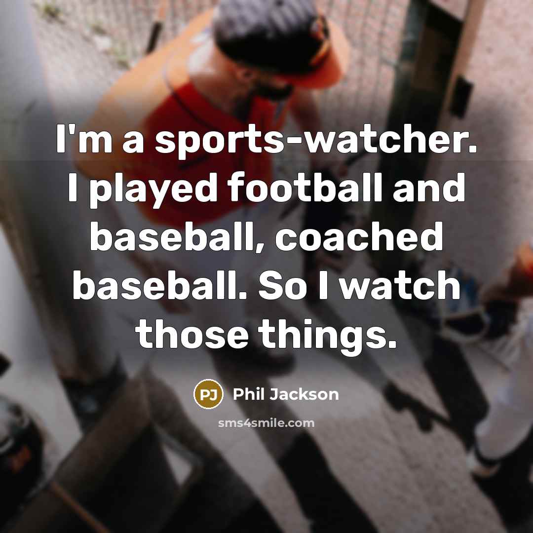 “I'm a sports-watcher. I played football and baseball, coached baseball.…” quote by Phil Jackson