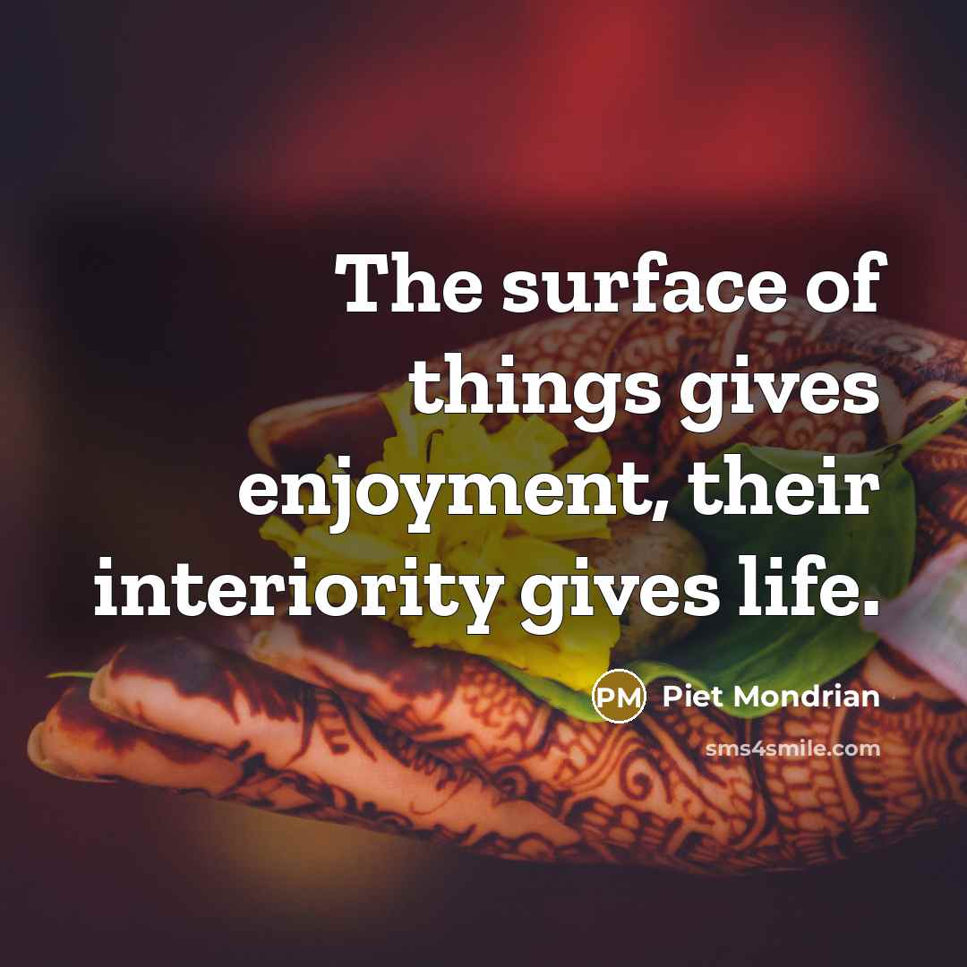 “The surface of things gives enjoyment, their interiority gives life.…” quote by Piet Mondrian