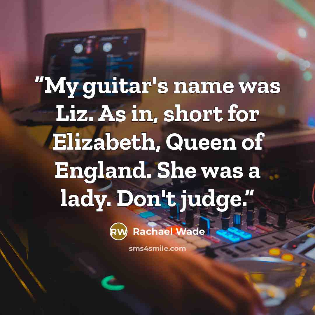 “My guitar's name was Liz. As in, short for Elizabeth, Queen of England. She was a lady. Don't judge.” quote by Rachael Wade