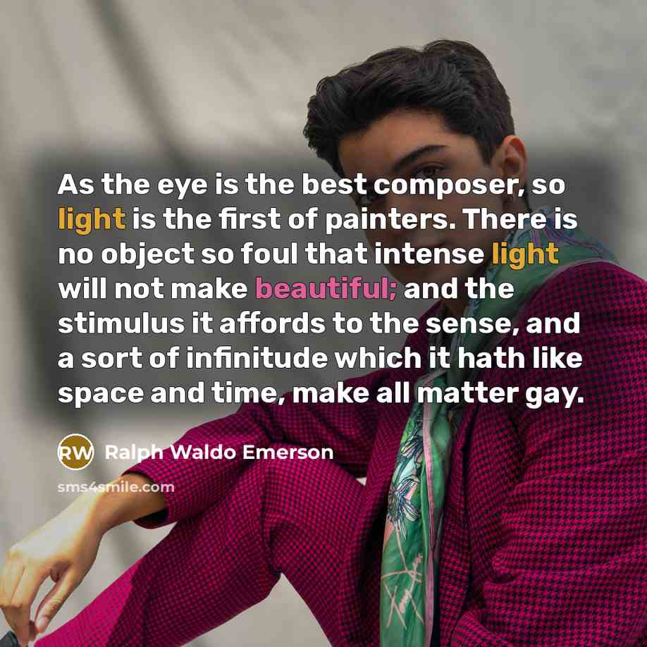 “As the eye is the best composer, so light is the first of painters. There is no object so foul that intense light will not make beautiful; and the stimulus it affords to the sense, and a sort of infinitude which it hath like space and time, make all matter gay.” quote by Ralph Waldo Emerson